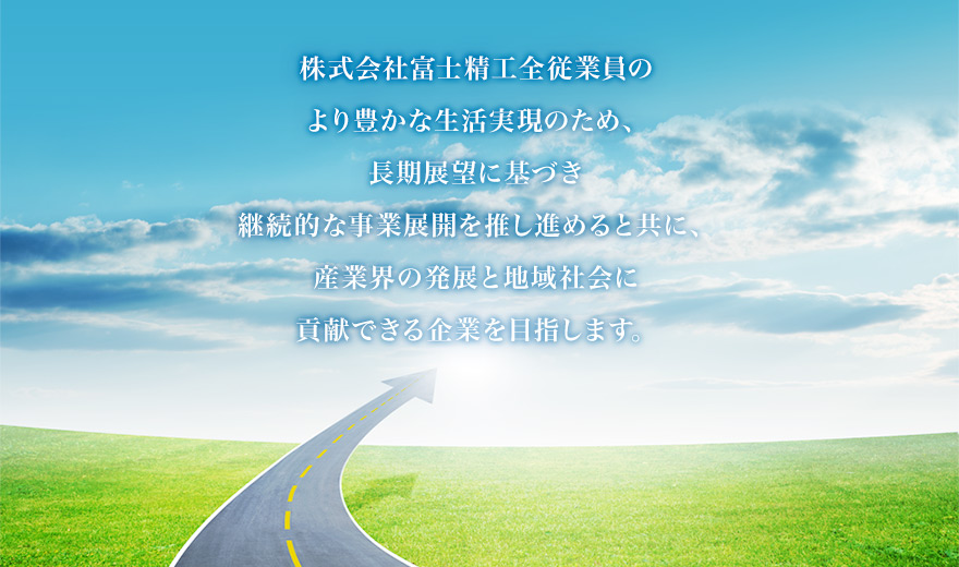 株式会社富士精工全従業員のより豊かな生活実現のため、長期展望に基づき継続的な事業展開を推し進めると共に、産業界の発展と地域社会に貢献できる企業を目指します。